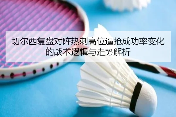 切尔西复盘对阵热刺高位逼抢成功率变化的战术逻辑与走势解析